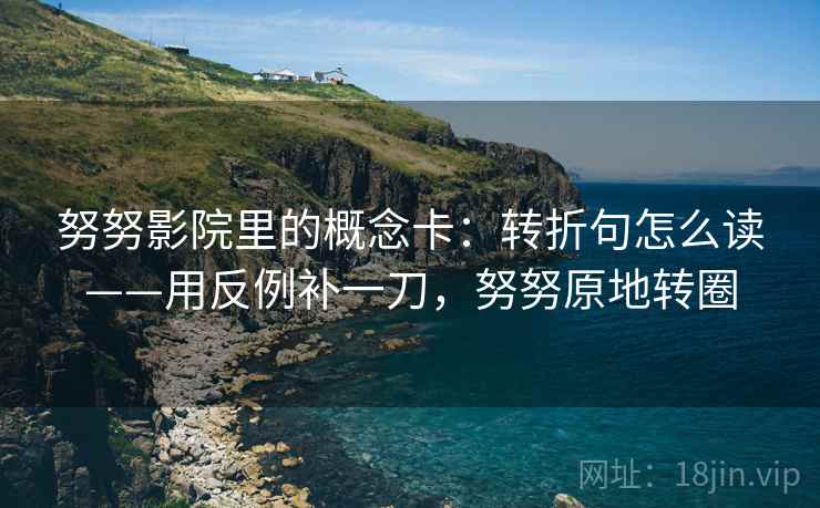 努努影院里的概念卡:转折句怎么读——用反例补一刀,努努原地转圈 努努影院里的概念卡:转折句怎么读——用反例补一刀,努努原地转圈
