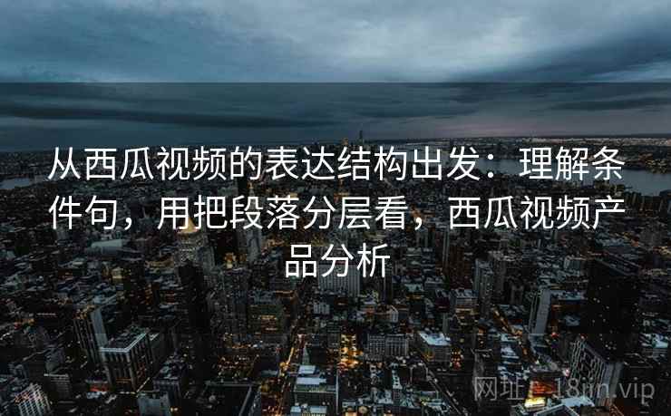 从西瓜视频的表达结构出发：理解条件句，用把段落分层看，西瓜视频产品分析