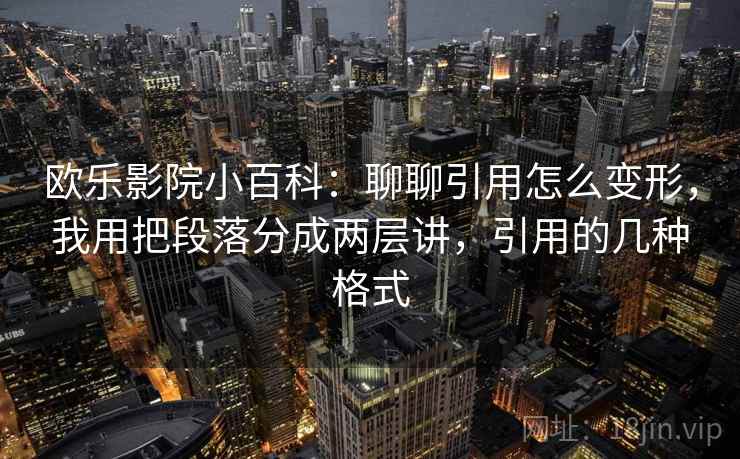 欧乐影院小百科:聊聊引用怎么变形,我用把段落分成两层讲,引用的几种格式 欧乐影院小百科:聊聊引用怎么变形,我用把段落分成两层讲,引用的几种格式