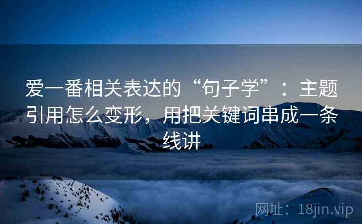 爱一番相关表达的“句子学”:主题引用怎么变形,用把关键词串成一条线讲 爱一番相关表达的“句子学”:主题引用怎么变形,用把关键词串成一条线讲