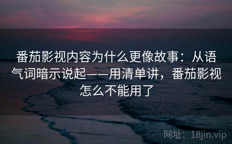 番茄影视内容为什么更像故事:从语气词暗示说起——用清单讲,番茄影视怎么不能用了 番茄影视内容为什么更像故事:从语气词暗示说起——用清单讲,番茄影视怎么不能用了