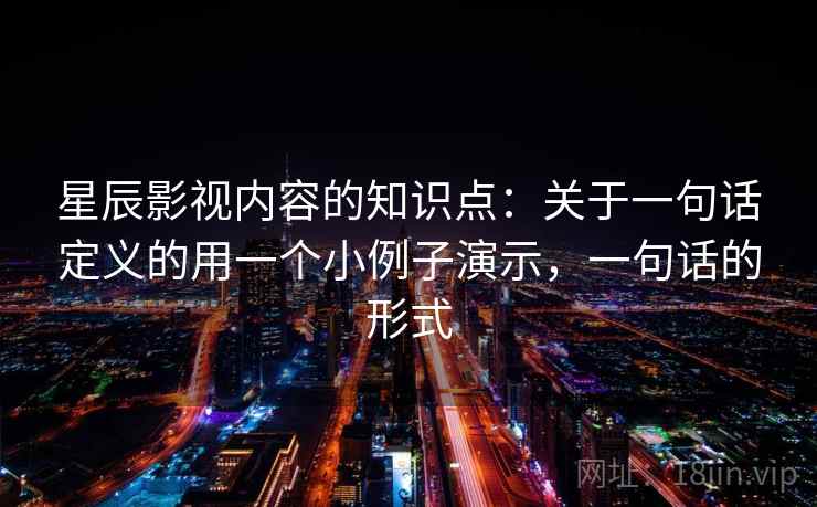 星辰影视内容的知识点:关于一句话定义的用一个小例子演示,一句话的形式 星辰影视内容的知识点:关于一句话定义的用一个小例子演示,一句话的形式