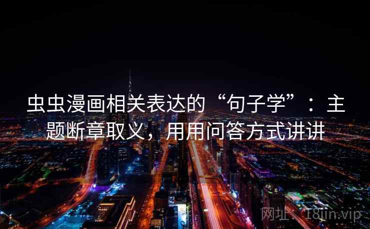 虫虫漫画相关表达的“句子学”:主题断章取义,用用问答方式讲讲 虫虫漫画相关表达的“句子学”:主题断章取义,用用问答方式讲讲