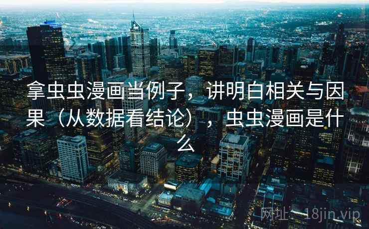 拿虫虫漫画当例子，讲明白相关与因果（从数据看结论），虫虫漫画是什么