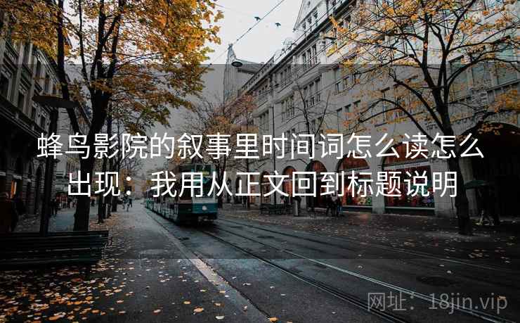 蜂鸟影院的叙事里时间词怎么读怎么出现:我用从正文回到标题说明 蜂鸟影院的叙事里时间词怎么读怎么出现:我用从正文回到标题说明