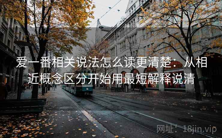 爱一番相关说法怎么读更清楚:从相近概念区分开始用最短解释说清 爱一番相关说法怎么读更清楚:从相近概念区分开始用最短解释说清