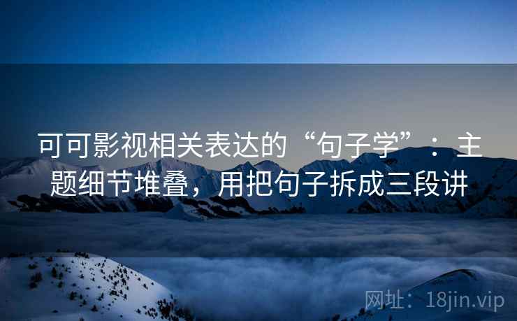 可可影视相关表达的“句子学”：主题细节堆叠，用把句子拆成三段讲