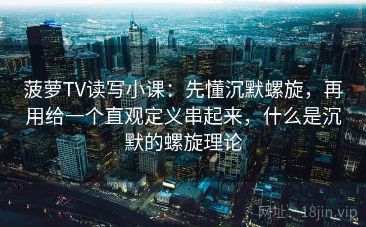菠萝TV读写小课:先懂沉默螺旋,再用给一个直观定义串起来,什么是沉默的螺旋理论 菠萝TV读写小课:先懂沉默螺旋,再用给一个直观定义串起来,什么是沉默的螺旋理论