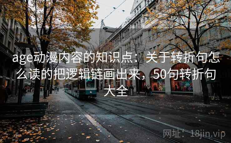 age动漫内容的知识点：关于转折句怎么读的把逻辑链画出来，50句转折句大全