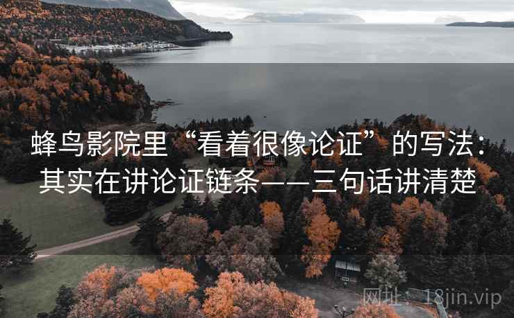 蜂鸟影院里“看着很像论证”的写法:其实在讲论证链条——三句话讲清楚 蜂鸟影院里“看着很像论证”的写法:其实在讲论证链条——三句话讲清楚