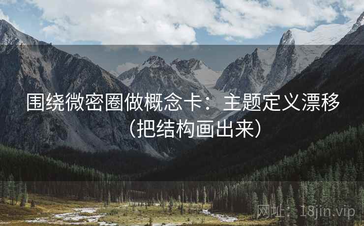 围绕微密圈做概念卡：主题定义漂移（把结构画出来）