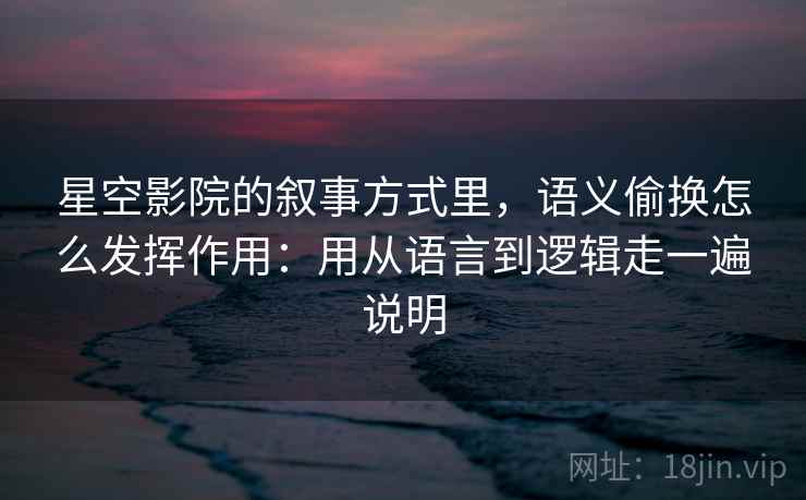 星空影院的叙事方式里，语义偷换怎么发挥作用：用从语言到逻辑走一遍说明