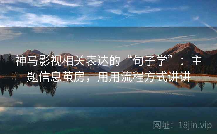 神马影视相关表达的“句子学”：主题信息茧房，用用流程方式讲讲