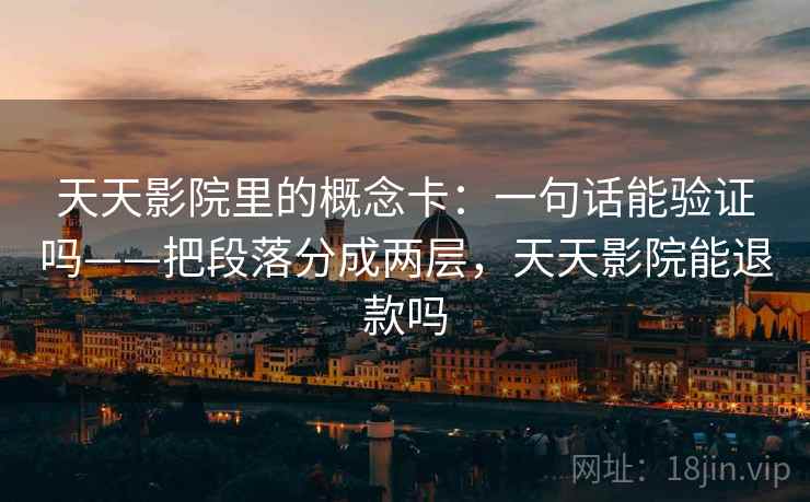 天天影院里的概念卡:一句话能验证吗——把段落分成两层,天天影院能退款吗 天天影院里的概念卡:一句话能验证吗——把段落分成两层,天天影院能退款吗