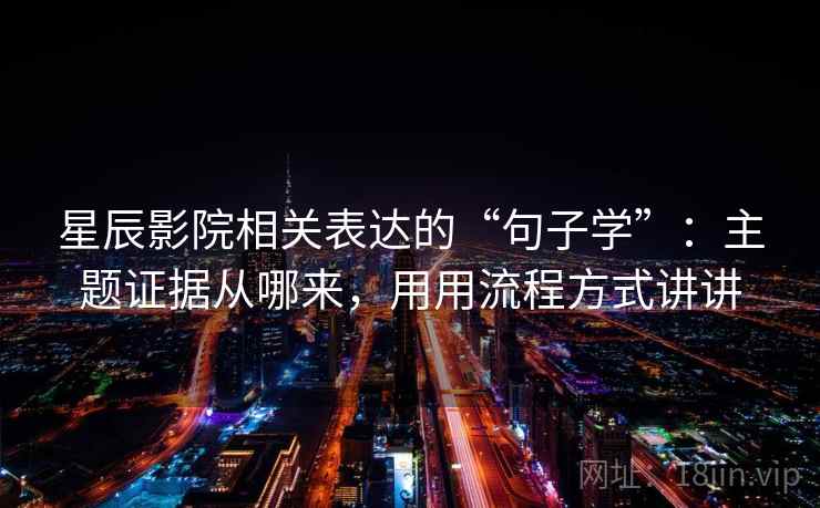 星辰影院相关表达的“句子学”：主题证据从哪来，用用流程方式讲讲