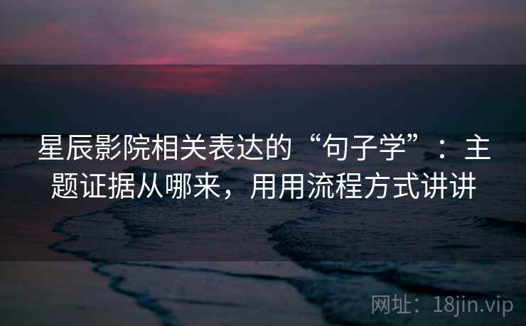 星辰影院相关表达的“句子学”：主题证据从哪来，用用流程方式讲讲