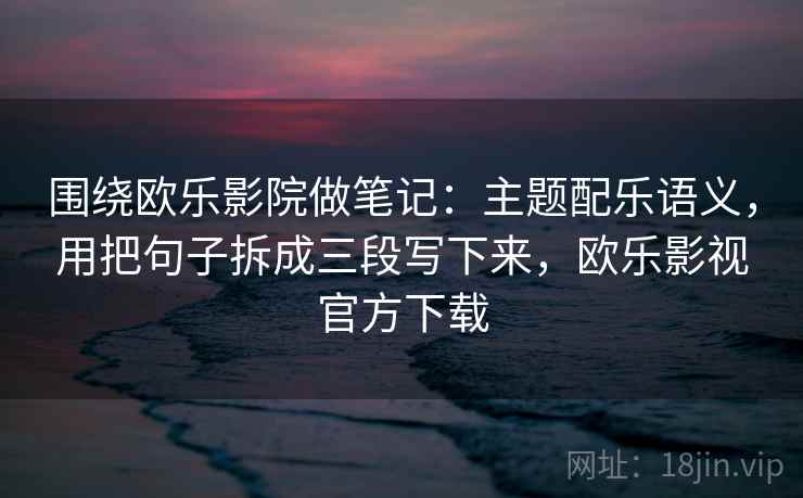 围绕欧乐影院做笔记:主题配乐语义,用把句子拆成三段写下来,欧乐影视官方下载 围绕欧乐影院做笔记:主题配乐语义,用把句子拆成三段写下来,欧乐影视官方下载