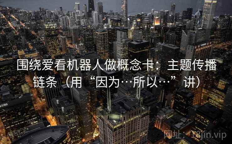 围绕爱看机器人做概念卡:主题传播链条(用“因为…所以…”讲) 围绕爱看机器人做概念卡:主题传播链条(用“因为…所以…”讲)