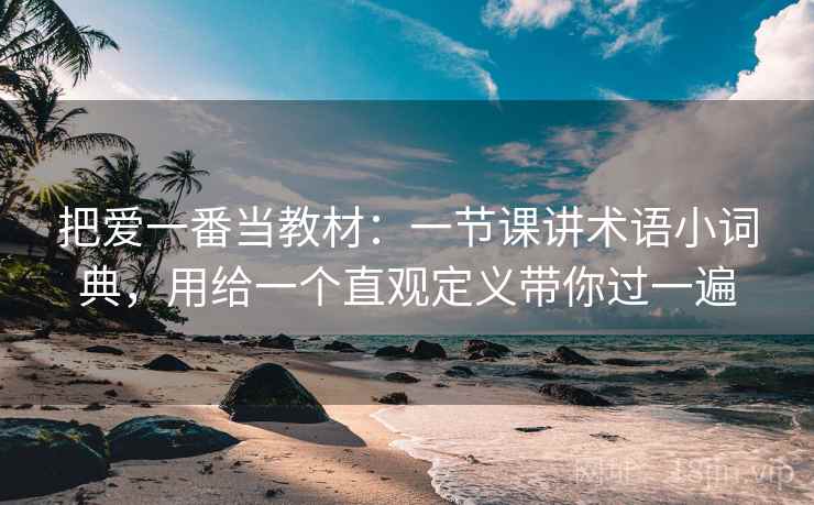把爱一番当教材:一节课讲术语小词典,用给一个直观定义带你过一遍 把爱一番当教材:一节课讲术语小词典,用给一个直观定义带你过一遍