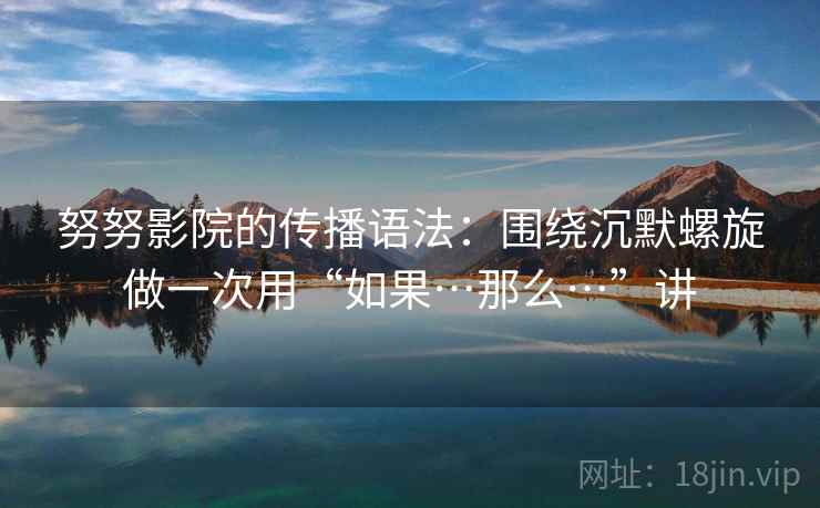 努努影院的传播语法:围绕沉默螺旋做一次用“如果…那么…”讲 努努影院的传播语法:围绕沉默螺旋做一次用“如果…那么…”讲