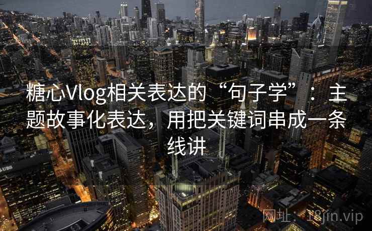 糖心Vlog相关表达的“句子学”:主题故事化表达,用把关键词串成一条线讲 糖心Vlog相关表达的“句子学”:主题故事化表达,用把关键词串成一条线讲