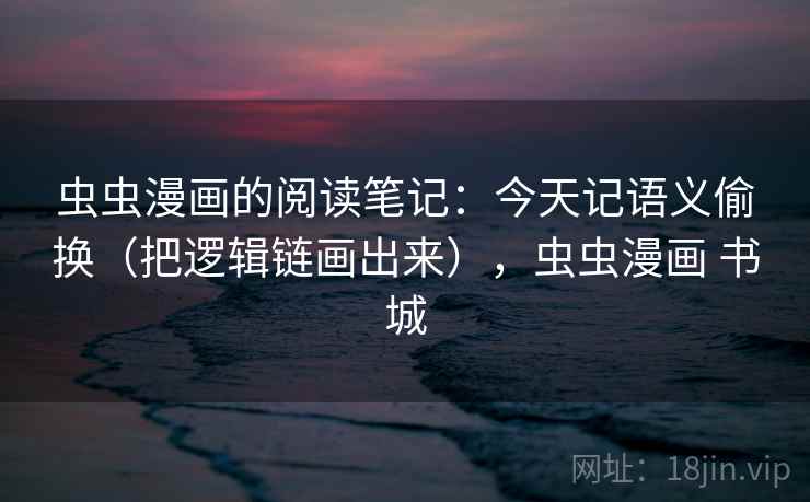 虫虫漫画的阅读笔记:今天记语义偷换(把逻辑链画出来),虫虫漫画 书城 虫虫漫画的阅读笔记:今天记语义偷换(把逻辑链画出来),虫虫漫画 书城