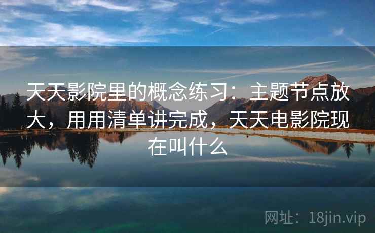 天天影院里的概念练习：主题节点放大，用用清单讲完成，天天电影院现在叫什么