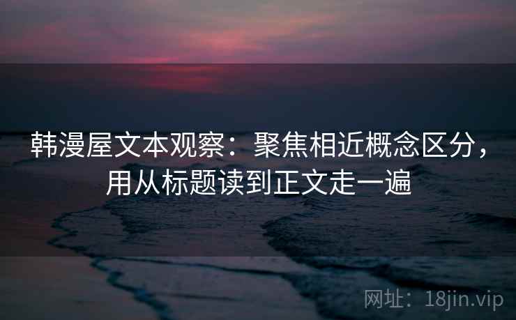 韩漫屋文本观察:聚焦相近概念区分,用从标题读到正文走一遍 韩漫屋文本观察:聚焦相近概念区分,用从标题读到正文走一遍