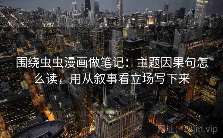 围绕虫虫漫画做笔记：主题因果句怎么读，用从叙事看立场写下来