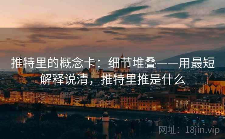 推特里的概念卡:细节堆叠——用最短解释说清,推特里推是什么 推特里的概念卡:细节堆叠——用最短解释说清,推特里推是什么