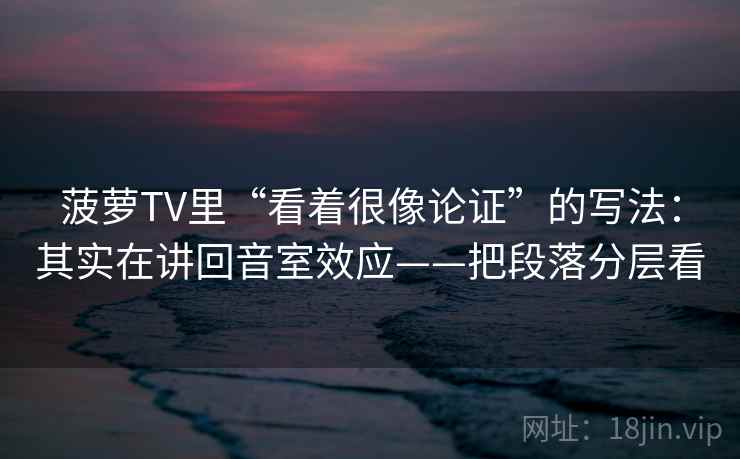菠萝TV里“看着很像论证”的写法:其实在讲回音室效应——把段落分层看 菠萝TV里“看着很像论证”的写法:其实在讲回音室效应——把段落分层看