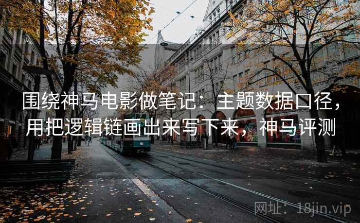 围绕神马电影做笔记：主题数据口径，用把逻辑链画出来写下来，神马评测