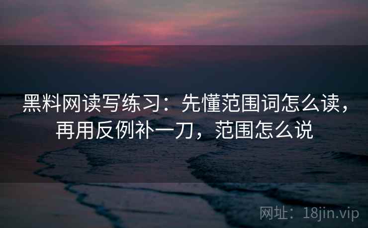 黑料网读写练习：先懂范围词怎么读，再用反例补一刀，范围怎么说