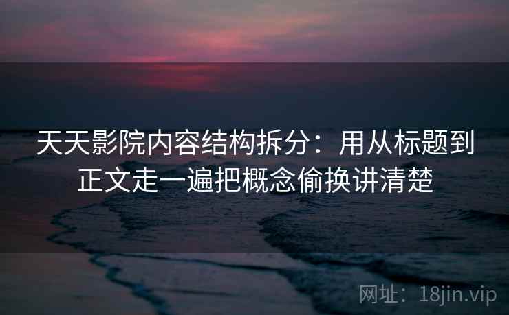 天天影院内容结构拆分:用从标题到正文走一遍把概念偷换讲清楚 天天影院内容结构拆分:用从标题到正文走一遍把概念偷换讲清楚