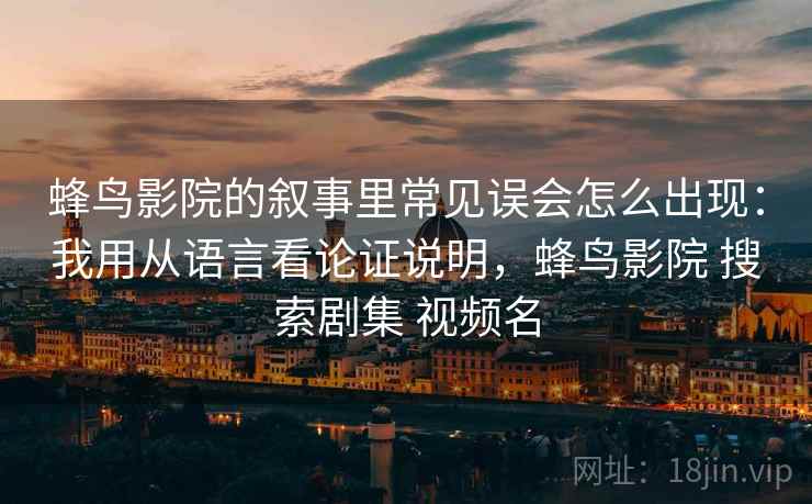 蜂鸟影院的叙事里常见误会怎么出现:我用从语言看论证说明,蜂鸟影院 搜索剧集 视频名 蜂鸟影院的叙事里常见误会怎么出现:我用从语言看论证说明,蜂鸟影院 搜索剧集 视频名