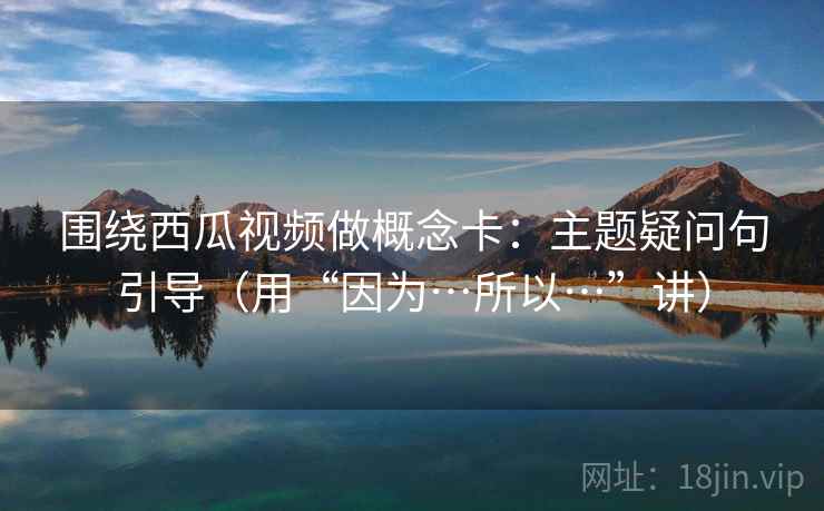 围绕西瓜视频做概念卡：主题疑问句引导（用“因为…所以…”讲）