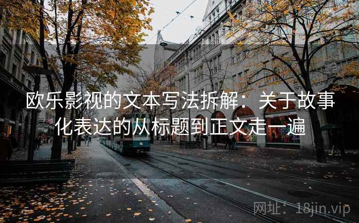 欧乐影视的文本写法拆解：关于故事化表达的从标题到正文走一遍