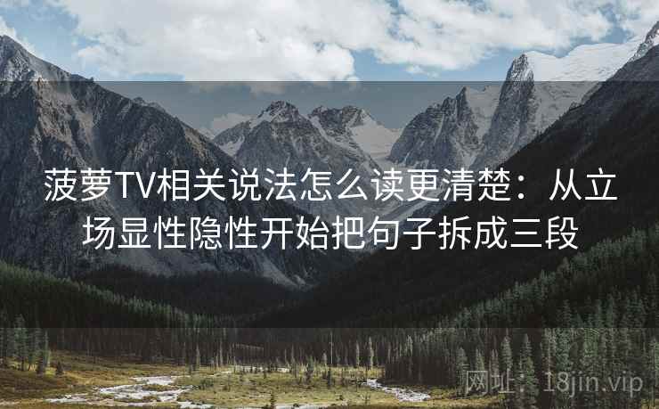 菠萝TV相关说法怎么读更清楚：从立场显性隐性开始把句子拆成三段