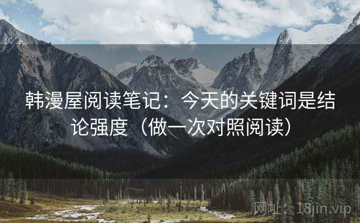 韩漫屋阅读笔记：今天的关键词是结论强度（做一次对照阅读）