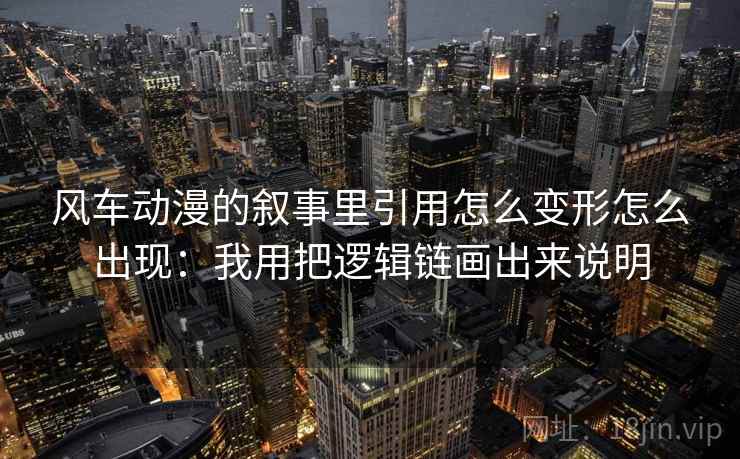 风车动漫的叙事里引用怎么变形怎么出现：我用把逻辑链画出来说明