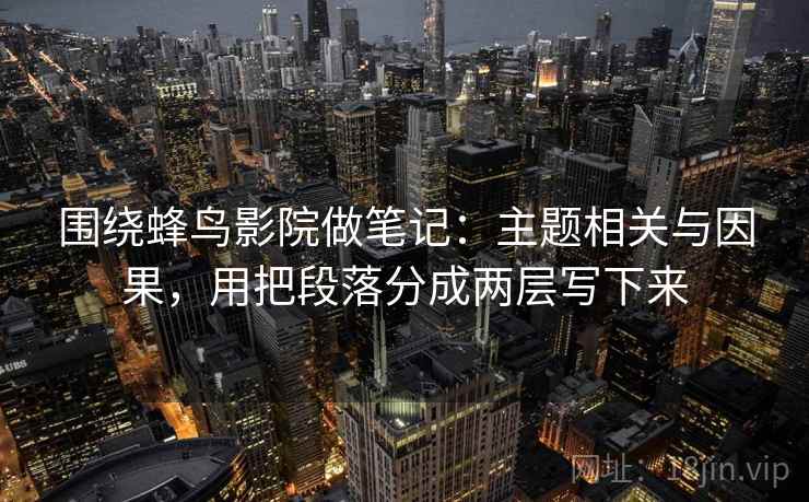 围绕蜂鸟影院做笔记：主题相关与因果，用把段落分成两层写下来