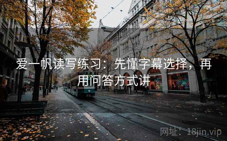 爱一帆读写练习:先懂字幕选择,再用问答方式讲 爱一帆读写练习:先懂字幕选择,再用问答方式讲
