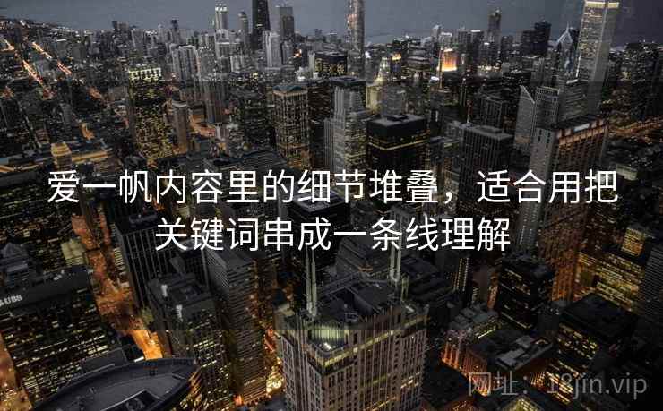 爱一帆内容里的细节堆叠，适合用把关键词串成一条线理解