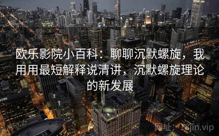 欧乐影院小百科：聊聊沉默螺旋，我用用最短解释说清讲，沉默螺旋理论的新发展