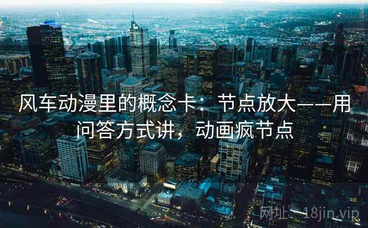 风车动漫里的概念卡：节点放大——用问答方式讲，动画疯节点