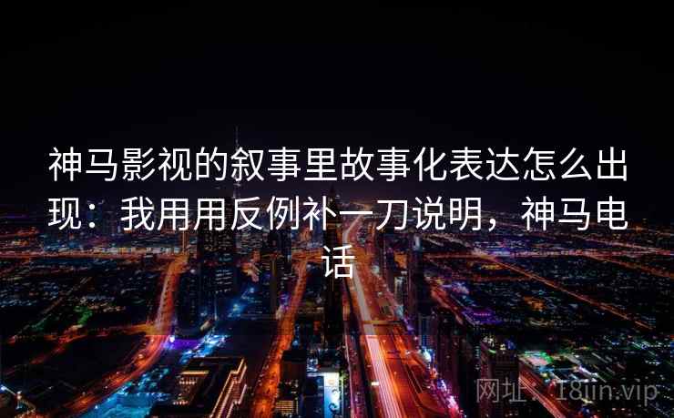 神马影视的叙事里故事化表达怎么出现：我用用反例补一刀说明，神马电话