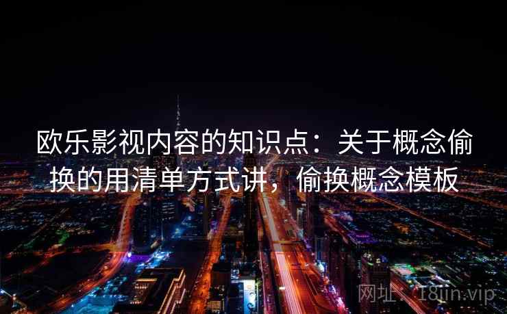 欧乐影视内容的知识点：关于概念偷换的用清单方式讲，偷换概念模板