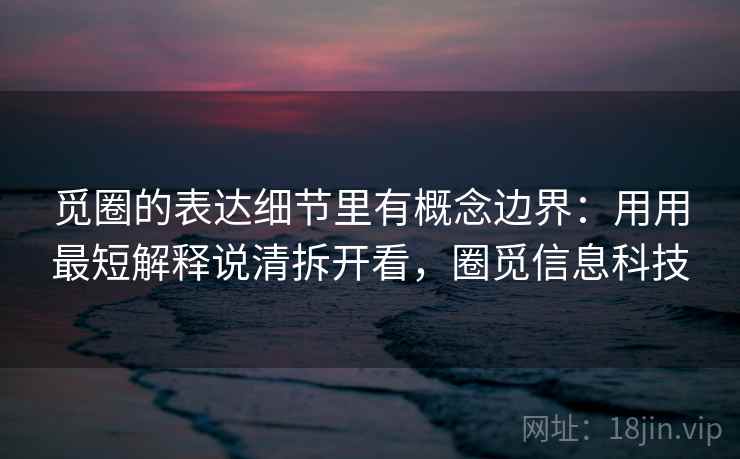 觅圈的表达细节里有概念边界:用用最短解释说清拆开看,圈觅信息科技 觅圈的表达细节里有概念边界:用用最短解释说清拆开看,圈觅信息科技