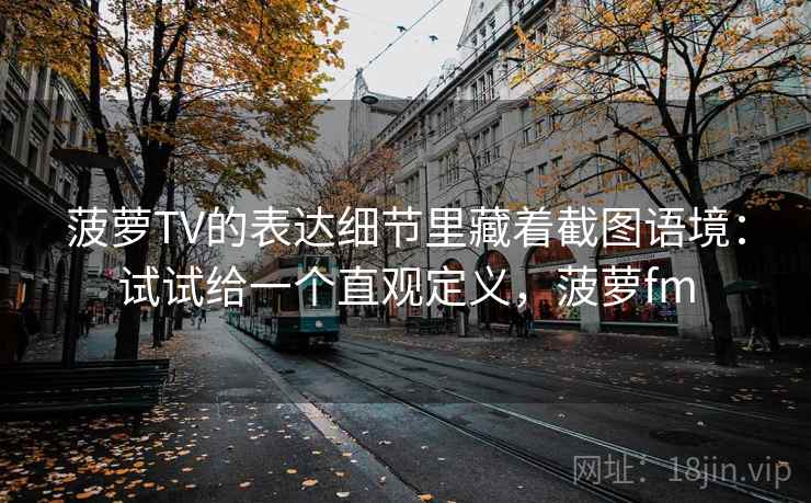 菠萝TV的表达细节里藏着截图语境:试试给一个直观定义,菠萝fm 菠萝TV的表达细节里藏着截图语境:试试给一个直观定义,菠萝fm