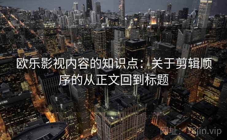 欧乐影视内容的知识点:关于剪辑顺序的从正文回到标题 欧乐影视内容的知识点:关于剪辑顺序的从正文回到标题